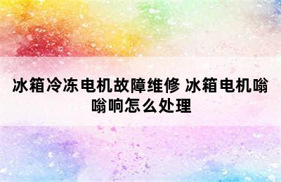 冰箱冷冻电机故障维修 冰箱电机嗡嗡响怎么处理